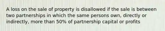 A loss on the sale of property is disallowed if the sale is between two partnerships in which the same persons own, directly or indirectly, more than 50% of partnership capital or profits