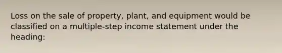 Loss on the sale of property, plant, and equipment would be classified on a multiple-step income statement under the heading: