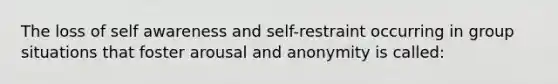 The loss of self awareness and self-restraint occurring in group situations that foster arousal and anonymity is called: