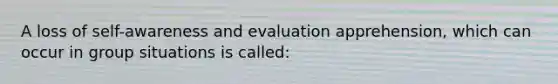 A loss of self-awareness and evaluation apprehension, which can occur in group situations is called: