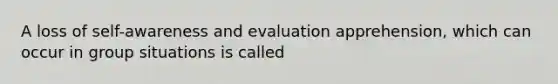 A loss of self-awareness and evaluation apprehension, which can occur in group situations is called