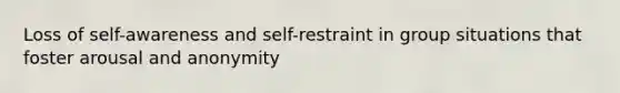 Loss of self-awareness and self-restraint in group situations that foster arousal and anonymity