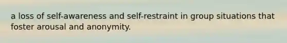 a loss of self-awareness and self-restraint in group situations that foster arousal and anonymity.