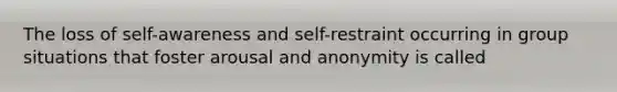 The loss of self-awareness and self-restraint occurring in group situations that foster arousal and anonymity is called