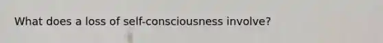 What does a loss of self-consciousness involve?