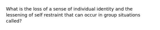 What is the loss of a sense of individual identity and the lessening of self restraint that can occur in group situations called?