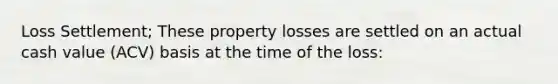 Loss Settlement; These property losses are settled on an actual cash value (ACV) basis at the time of the loss: