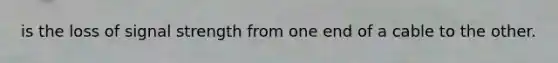 is the loss of signal strength from one end of a cable to the other.