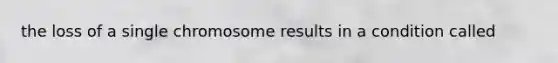 the loss of a single chromosome results in a condition called