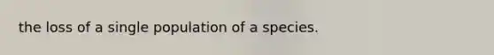 the loss of a single population of a species.