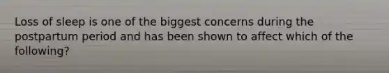 Loss of sleep is one of the biggest concerns during the postpartum period and has been shown to affect which of the following?