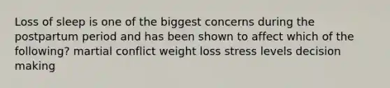 Loss of sleep is one of the biggest concerns during the postpartum period and has been shown to affect which of the following? martial conflict weight loss stress levels decision making