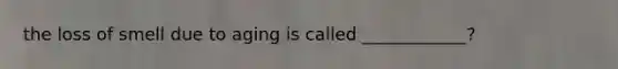 the loss of smell due to aging is called ____________?