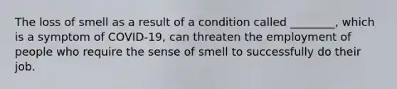 The loss of smell as a result of a condition called ________, which is a symptom of COVID-19, can threaten the employment of people who require the sense of smell to successfully do their job.