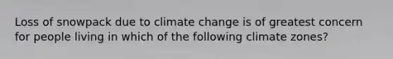 Loss of snowpack due to climate change is of greatest concern for people living in which of the following climate zones?