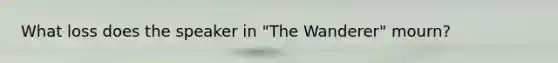 What loss does the speaker in "The Wanderer" mourn?