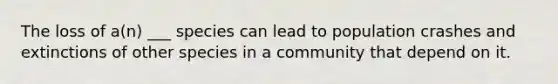 The loss of a(n) ___ species can lead to population crashes and extinctions of other species in a community that depend on it.