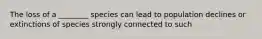 The loss of a ________ species can lead to population declines or extinctions of species strongly connected to such