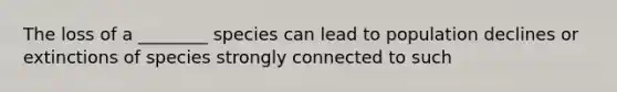 The loss of a ________ species can lead to population declines or extinctions of species strongly connected to such
