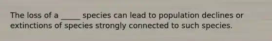 The loss of a _____ species can lead to population declines or extinctions of species strongly connected to such species.