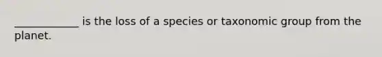 ____________ is the loss of a species or taxonomic group from the planet.