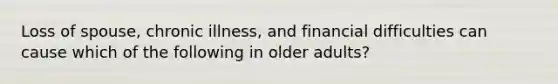 Loss of spouse, chronic illness, and financial difficulties can cause which of the following in older adults?