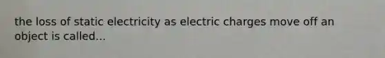 the loss of static electricity as electric charges move off an object is called...