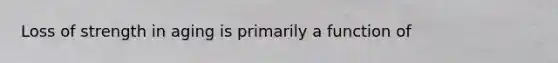 Loss of strength in aging is primarily a function of