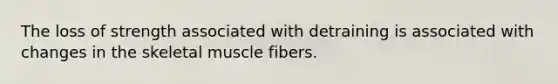 The loss of strength associated with detraining is associated with changes in the skeletal muscle fibers.