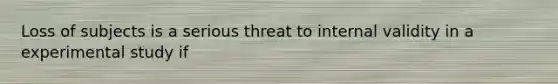 Loss of subjects is a serious threat to internal validity in a experimental study if