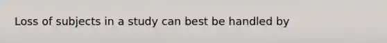 Loss of subjects in a study can best be handled by