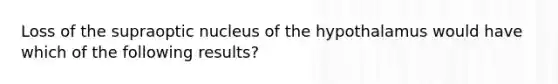 Loss of the supraoptic nucleus of the hypothalamus would have which of the following results?