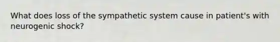 What does loss of the sympathetic system cause in patient's with neurogenic shock?