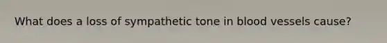 What does a loss of sympathetic tone in blood vessels cause?