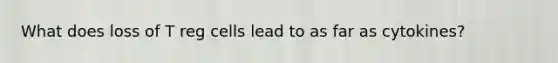 What does loss of T reg cells lead to as far as cytokines?