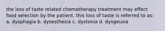 the loss of taste related chemotherapy treatment may effect food selection by the patient. this loss of taste is referred to as: a. dysphagia b. dysesthesia c. dystonia d. dysgeusia