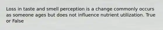 Loss in taste and smell perception is a change commonly occurs as someone ages but does not influence nutrient utilization. True or False