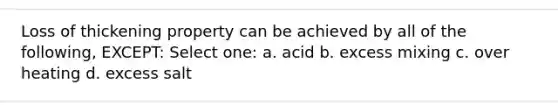 Loss of thickening property can be achieved by all of the following, EXCEPT: Select one: a. acid b. excess mixing c. over heating d. excess salt