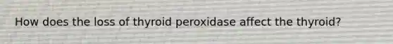 How does the loss of thyroid peroxidase affect the thyroid?