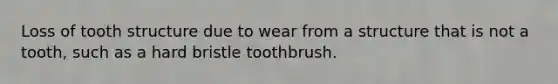 Loss of tooth structure due to wear from a structure that is not a tooth, such as a hard bristle toothbrush.