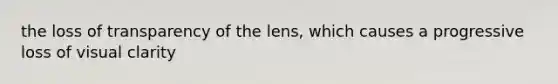 the loss of transparency of the lens, which causes a progressive loss of visual clarity