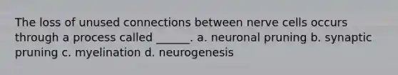 The loss of unused connections between nerve cells occurs through a process called ______. a. neuronal pruning b. synaptic pruning c. myelination d. neurogenesis