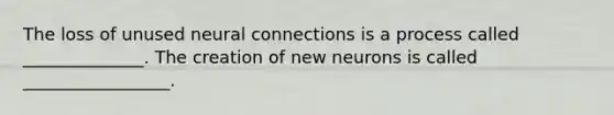 The loss of unused neural connections is a process called ______________. The creation of new neurons is called _________________.