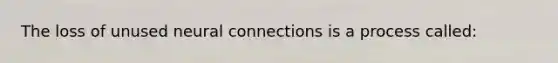 The loss of unused neural connections is a process called: