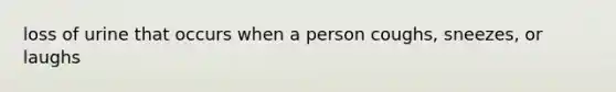 loss of urine that occurs when a person coughs, sneezes, or laughs