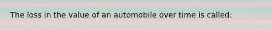 The loss in the value of an automobile over time is called: