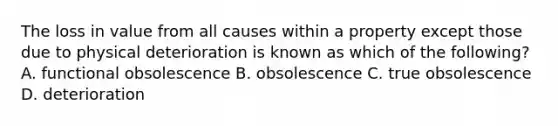 The loss in value from all causes within a property except those due to physical deterioration is known as which of the following? A. functional obsolescence B. obsolescence C. true obsolescence D. deterioration