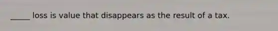_____ loss is value that disappears as the result of a tax.