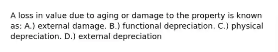 A loss in value due to aging or damage to the property is known as: A.) external damage. B.) functional depreciation. C.) physical depreciation. D.) external depreciation