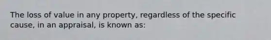 The loss of value in any property, regardless of the specific cause, in an appraisal, is known as: